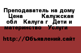 Преподаватель на дому › Цена ­ 500 - Калужская обл., Калуга г. Дети и материнство » Услуги   